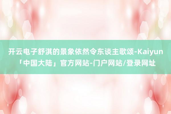 开云电子舒淇的景象依然令东谈主歌颂-Kaiyun「中国大陆」官方网站-门户网站/登录网址