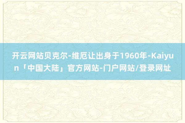 开云网站贝克尔-维厄让出身于1960年-Kaiyun「中国大陆」官方网站-门户网站/登录网址