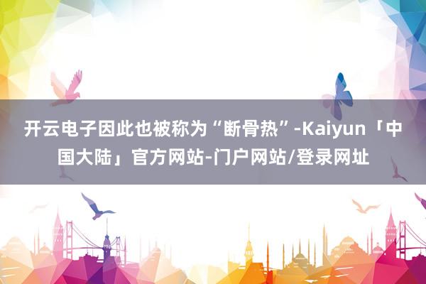 开云电子因此也被称为“断骨热”-Kaiyun「中国大陆」官方网站-门户网站/登录网址
