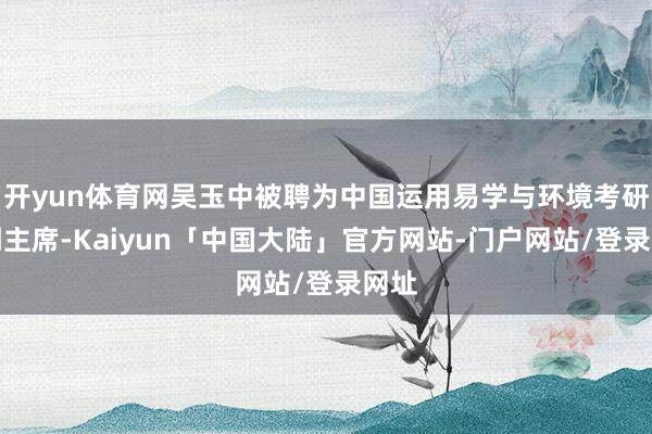 开yun体育网吴玉中被聘为中国运用易学与环境考研团副主席-Kaiyun「中国大陆」官方网站-门户网站/登录网址