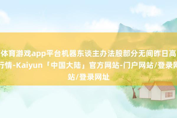 体育游戏app平台机器东谈主办法股部分无间昨日高涨行情-Kaiyun「中国大陆」官方网站-门户网站/登录网址