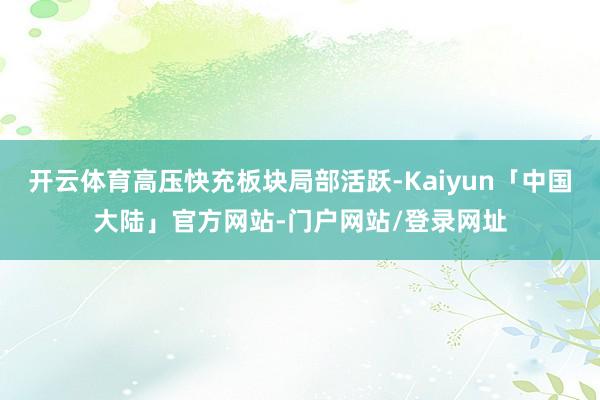 开云体育高压快充板块局部活跃-Kaiyun「中国大陆」官方网站-门户网站/登录网址