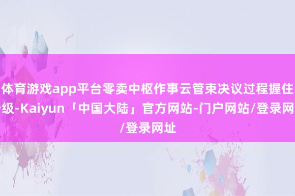 体育游戏app平台零卖中枢作事云管束决议过程握住升级-Kaiyun「中国大陆」官方网站-门户网站/登录网址