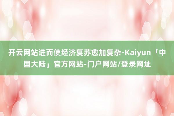 开云网站进而使经济复苏愈加复杂-Kaiyun「中国大陆」官方网站-门户网站/登录网址