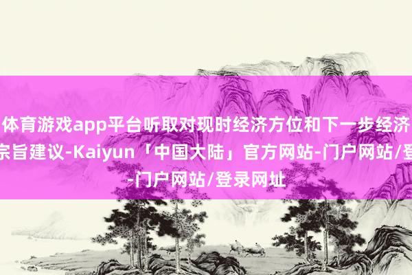 体育游戏app平台听取对现时经济方位和下一步经济使命的宗旨建议-Kaiyun「中国大陆」官方网站-门户网站/登录网址
