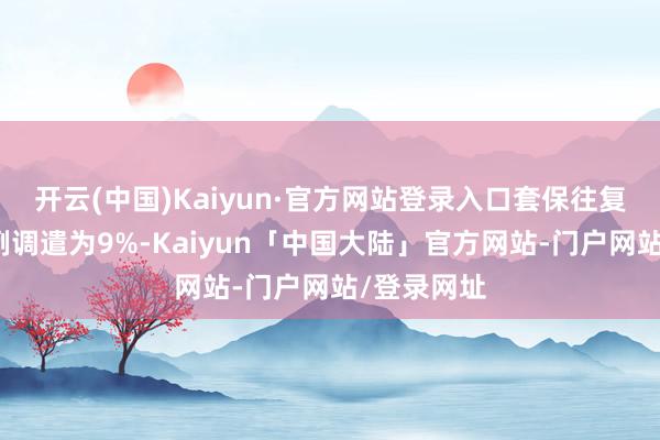 开云(中国)Kaiyun·官方网站登录入口套保往复保证金比例调遣为9%-Kaiyun「中国大陆」官方网站-门户网站/登录网址