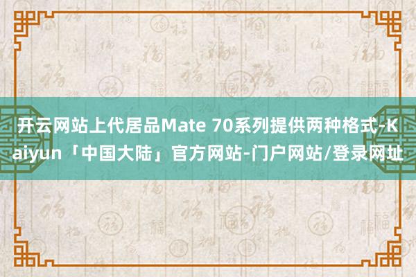 开云网站上代居品Mate 70系列提供两种格式-Kaiyun「中国大陆」官方网站-门户网站/登录网址