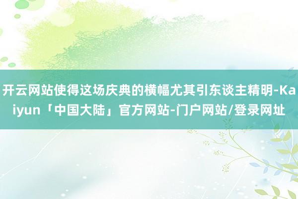 开云网站使得这场庆典的横幅尤其引东谈主精明-Kaiyun「中国大陆」官方网站-门户网站/登录网址