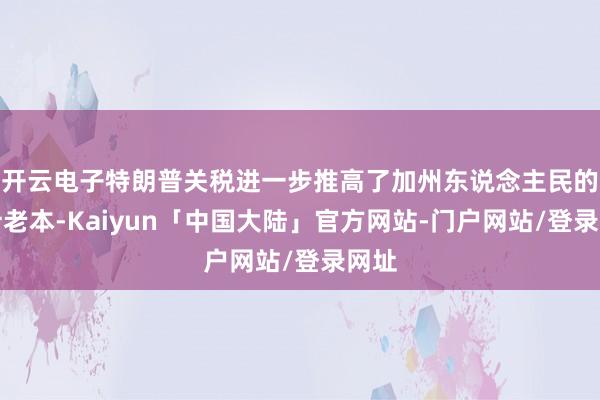 开云电子特朗普关税进一步推高了加州东说念主民的生计老本-Kaiyun「中国大陆」官方网站-门户网站/登录网址