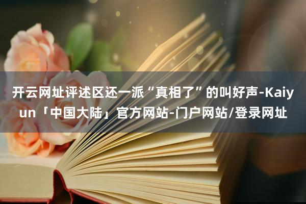 开云网址评述区还一派“真相了”的叫好声-Kaiyun「中国大陆」官方网站-门户网站/登录网址