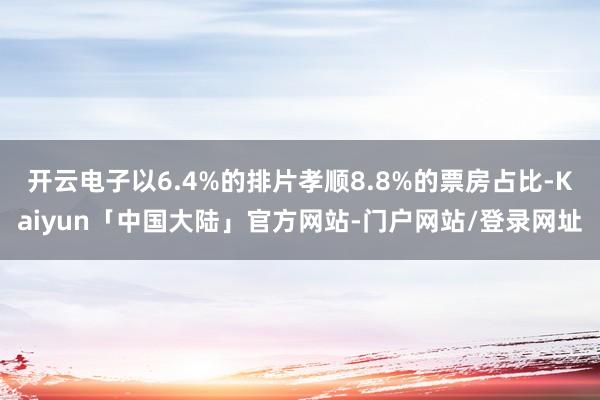 开云电子以6.4%的排片孝顺8.8%的票房占比-Kaiyun「中国大陆」官方网站-门户网站/登录网址