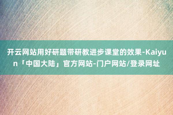 开云网站用好研题带研教进步课堂的效果-Kaiyun「中国大陆」官方网站-门户网站/登录网址