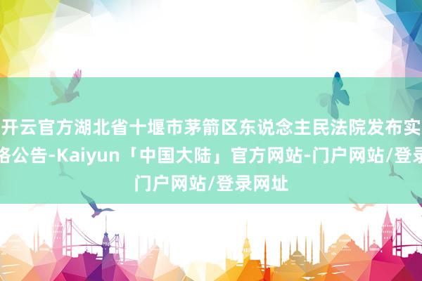开云官方湖北省十堰市茅箭区东说念主民法院发布实行赏格公告-Kaiyun「中国大陆」官方网站-门户网站/登录网址