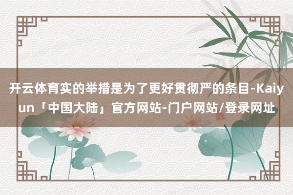 开云体育实的举措是为了更好贯彻严的条目-Kaiyun「中国大陆」官方网站-门户网站/登录网址