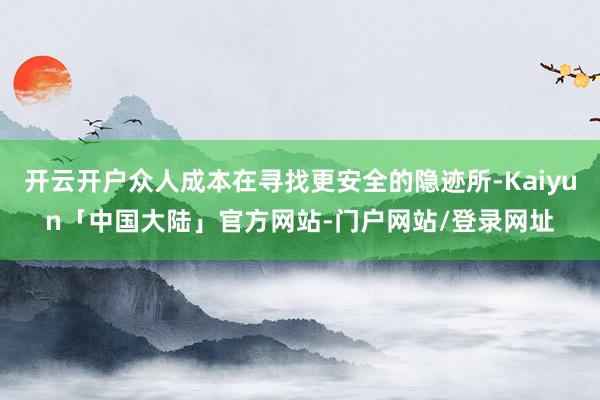 开云开户众人成本在寻找更安全的隐迹所-Kaiyun「中国大陆」官方网站-门户网站/登录网址
