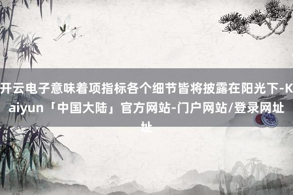 开云电子意味着项指标各个细节皆将披露在阳光下-Kaiyun「中国大陆」官方网站-门户网站/登录网址