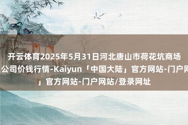 开云体育2025年5月31日河北唐山市荷花坑商场谋略处理有限公司价钱行情-Kaiyun「中国大陆」官方网站-门户网站/登录网址