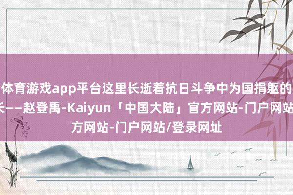 体育游戏app平台这里长逝着抗日斗争中为国捐躯的第一位师长——赵登禹-Kaiyun「中国大陆」官方网站-门户网站/登录网址
