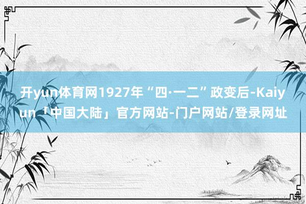 开yun体育网1927年“四·一二”政变后-Kaiyun「中国大陆」官方网站-门户网站/登录网址