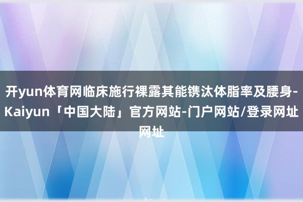 开yun体育网临床施行裸露其能镌汰体脂率及腰身-Kaiyun「中国大陆」官方网站-门户网站/登录网址