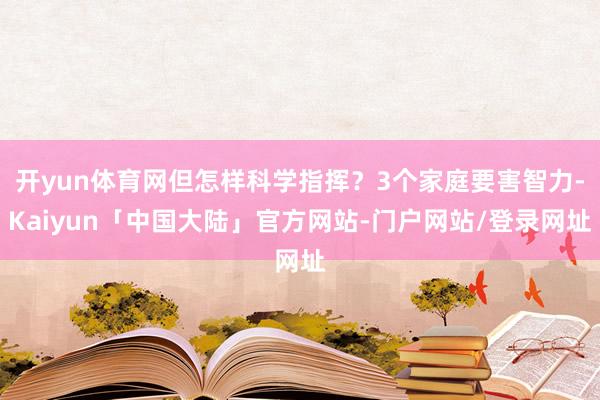 开yun体育网但怎样科学指挥？3个家庭要害智力-Kaiyun「中国大陆」官方网站-门户网站/登录网址