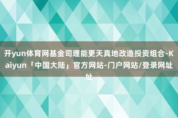 开yun体育网基金司理能更天真地改造投资组合-Kaiyun「中国大陆」官方网站-门户网站/登录网址
