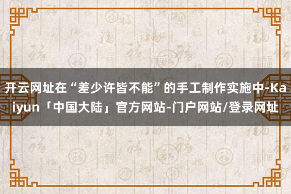 开云网址在“差少许皆不能”的手工制作实施中-Kaiyun「中国大陆」官方网站-门户网站/登录网址