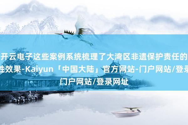 开云电子这些案例系统梳理了大湾区非遗保护责任的阶段性效果-Kaiyun「中国大陆」官方网站-门户网站/登录网址