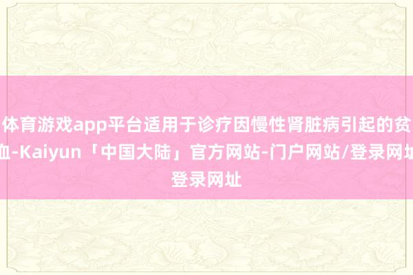 体育游戏app平台适用于诊疗因慢性肾脏病引起的贫血-Kaiyun「中国大陆」官方网站-门户网站/登录网址