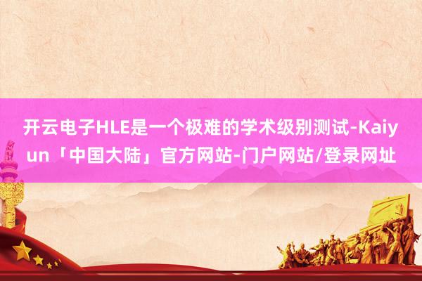 开云电子HLE是一个极难的学术级别测试-Kaiyun「中国大陆」官方网站-门户网站/登录网址