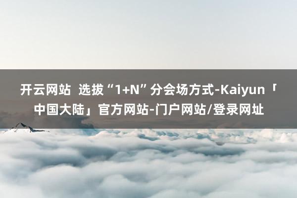 开云网站 选拔“1+N”分会场方式-Kaiyun「中国大陆」官方网站-门户网站/登录网址
