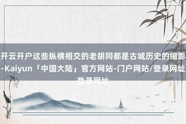 开云开户这些纵横相交的老胡同都是古城历史的缩影-Kaiyun「中国大陆」官方网站-门户网站/登录网址