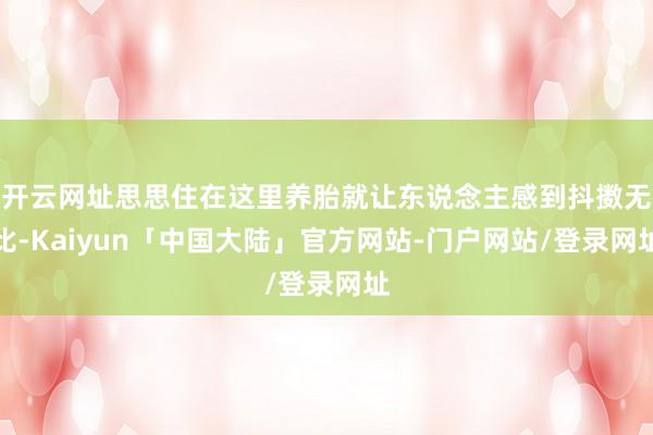 开云网址思思住在这里养胎就让东说念主感到抖擞无比-Kaiyun「中国大陆」官方网站-门户网站/登录网址
