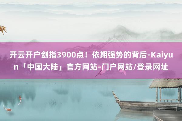 开云开户剑指3900点！依期强势的背后-Kaiyun「中国大陆」官方网站-门户网站/登录网址