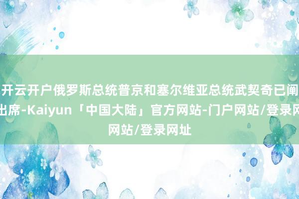 开云开户俄罗斯总统普京和塞尔维亚总统武契奇已阐述出席-Kaiyun「中国大陆」官方网站-门户网站/登录网址