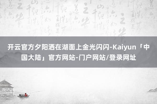 开云官方夕阳洒在湖面上金光闪闪-Kaiyun「中国大陆」官方网站-门户网站/登录网址