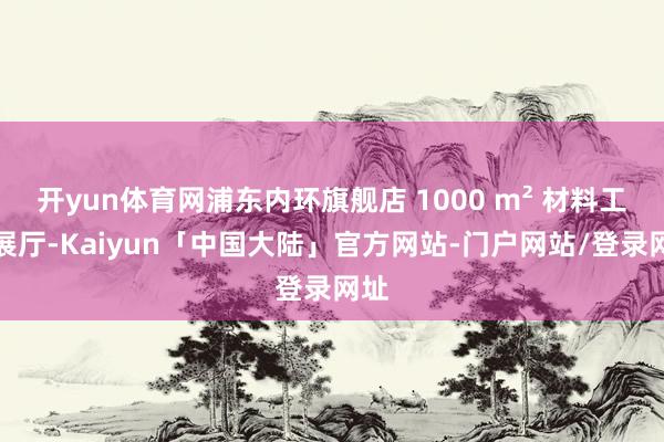 开yun体育网浦东内环旗舰店 1000 m² 材料工艺展厅-Kaiyun「中国大陆」官方网站-门户网站/登录网址
