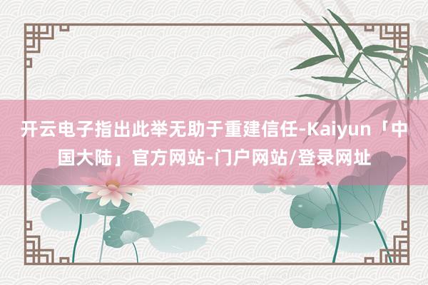 开云电子指出此举无助于重建信任-Kaiyun「中国大陆」官方网站-门户网站/登录网址