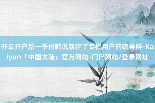 开云开户新一季付鹏说新建了专栏用户的疏导群-Kaiyun「中国大陆」官方网站-门户网站/登录网址