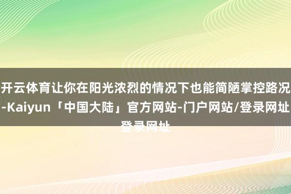 开云体育让你在阳光浓烈的情况下也能简陋掌控路况-Kaiyun「中国大陆」官方网站-门户网站/登录网址