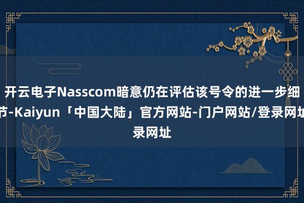 开云电子Nasscom暗意仍在评估该号令的进一步细节-Kaiyun「中国大陆」官方网站-门户网站/登录网址