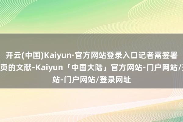 开云(中国)Kaiyun·官方网站登录入口记者需签署一份 10 页的文献-Kaiyun「中国大陆」官方网站-门户网站/登录网址