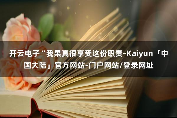 开云电子“我果真很享受这份职责-Kaiyun「中国大陆」官方网站-门户网站/登录网址