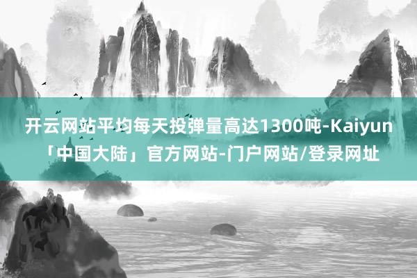 开云网站平均每天投弹量高达1300吨-Kaiyun「中国大陆」官方网站-门户网站/登录网址