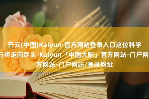 开云(中国)Kaiyun·官方网站登录入口这位科学天才的人命行将走向尽头-Kaiyun「中国大陆」官方网站-门户网站/登录网址