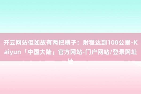 开云网站但如故有两把刷子：射程达到100公里-Kaiyun「中国大陆」官方网站-门户网站/登录网址
