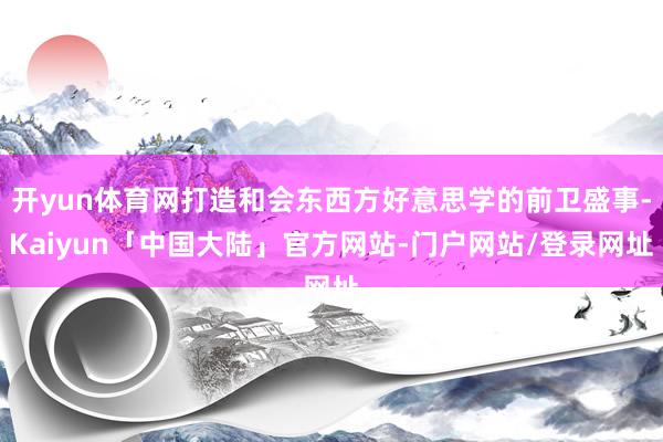 开yun体育网打造和会东西方好意思学的前卫盛事-Kaiyun「中国大陆」官方网站-门户网站/登录网址