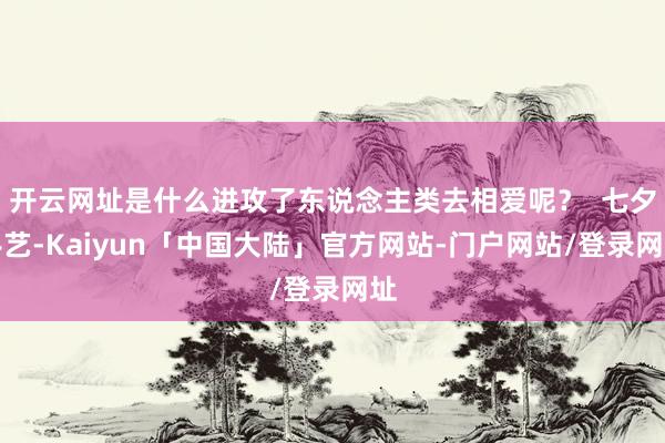 开云网址是什么进攻了东说念主类去相爱呢？  七夕手艺-Kaiyun「中国大陆」官方网站-门户网站/登录网址