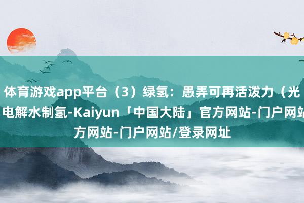 体育游戏app平台（3）绿氢：愚弄可再活泼力（光伏、风电）电解水制氢-Kaiyun「中国大陆」官方网站-门户网站/登录网址