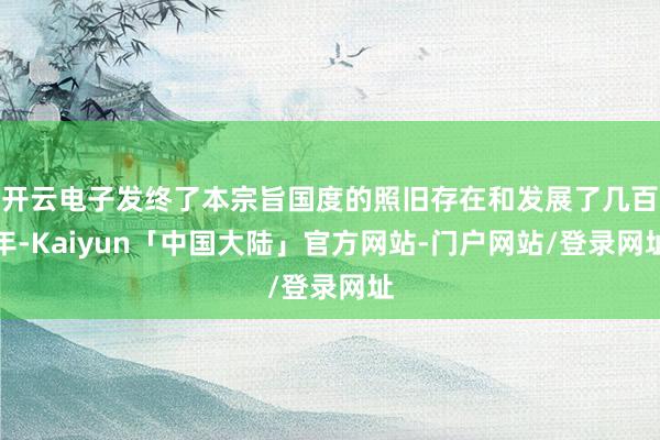 开云电子发终了本宗旨国度的照旧存在和发展了几百年-Kaiyun「中国大陆」官方网站-门户网站/登录网址